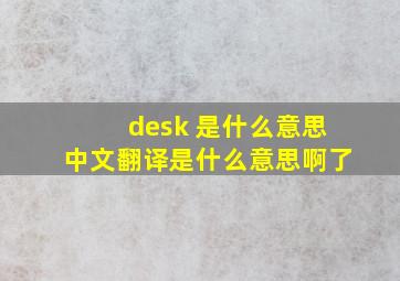 desk 是什么意思中文翻译是什么意思啊了